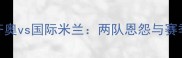 意甲焦点战拉齐奥vs国际米兰两队恩怨与赛季争冠关键战