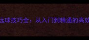 羽毛球高远球技巧全从入门到精通的高效训练指南