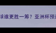 卡塔尔vs中国足球谁更胜一筹亚洲杯预选赛焦点战深度
