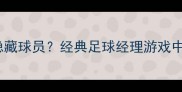 为什么老球迷都在找FM隐藏球员经典足球经理游戏中的未解之谜与数据真相