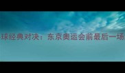 日韩乒乓球经典对决东京奥运会前最后一场巅峰碰撞