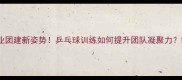 企业团建新姿势乒乓球训练如何提升团队凝聚力