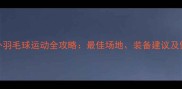 南宁户外羽毛球运动全攻略最佳场地装备建议及健康指南