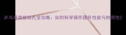 乒乓球底板钻孔全攻略如何科学操作提升性能与耐用性