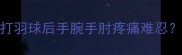 羽毛球爱好者必看打羽球后手腕手肘疼痛难忍腱鞘炎自救指南来了