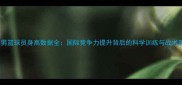 中国男篮球员身高数据全国际竞争力提升背后的科学训练与战术革新
