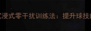 羽毛球私教课沉浸式零干扰训练法提升球技的5大核心技巧