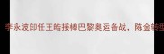 中国羽毛球换帅李永波卸任王皓接棒巴黎奥运备战陈金转型教练组三大看点