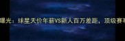 世界杯球员薪资曝光球星天价年薪VS新人百万差距顶级赛事收入分配法则