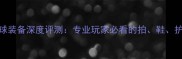 维克多羽毛球装备深度评测专业玩家必看的拍鞋护具选购指南