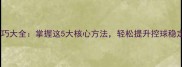羽毛球控球技巧大全掌握这5大核心方法轻松提升控球稳定性与精准度