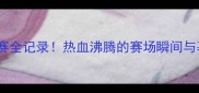 中国女篮高燃比赛全记录热血沸腾的赛场瞬间与幕后故事大公开