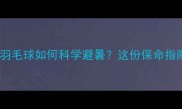 高温天打羽毛球如何科学避暑这份保命指南请收好