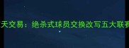 足坛惊天交易绝杀式球员交换改写五大联赛格局