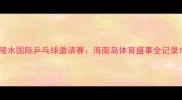 陵水国际乒乓球邀请赛海南岛体育盛事全记录