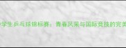 世界中学生乒乓球锦标赛青春风采与国际竞技的完美碰撞