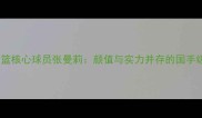 辽宁女篮核心球员张曼莉颜值与实力并存的国手级球员