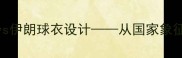 世界杯预选赛摩洛哥vs伊朗球衣设计从国家象征到足球科技的文化碰撞