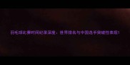 羽毛球比赛时间纪录深度世界排名与中国选手突破性表现