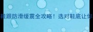羽毛球鞋跟防滑缓震全攻略选对鞋底让你飞得更远