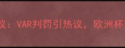 克罗地亚球员点球争议VAR判罚引热议欧洲杯赛事公平性再受质疑