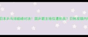 韩国VS日本乒乓球巅峰对决国乒霸主地位遭挑战日韩双雄内卷真相