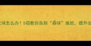 羽毛球拍吃球怎么办5招教你告别吞球尴尬提升击球效率