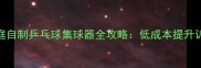 零基础也能做家庭自制乒乓球集球器全攻略低成本提升训练效率的实用器材