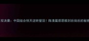世锦赛女双决赛中国组合惊天逆转登顶陈清晨郑思维封后背后的秘密大公开