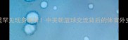 NBA球星罕见现身朝鲜中美朝篮球交流背后的体育外交密码