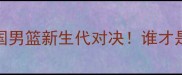 杨帆VS张广豪中国男篮新生代对决谁才是下一个姚明