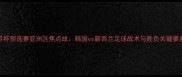 深度世界杯预选赛亚洲区焦点战韩国vs新西兰足球战术与胜负关键要素全攻略