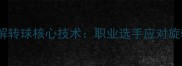 乒乓球反胶打法破解转球核心技术职业选手应对旋转的五大黄金法则