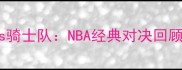 小牛队vs骑士队NBA经典对决回顾与分析