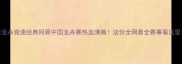 龙舟竞速经典回顾中国龙舟赛热血沸腾这份全网最全赛事看这里
