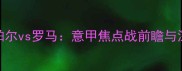 史帕尔vs罗马意甲焦点战前瞻与深度