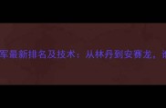 世界羽毛球单打冠军最新排名及技术从林丹到安赛龙谁将问鼎奥园杯