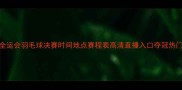 全运会羽毛球决赛时间地点赛程表高清直播入口夺冠热门