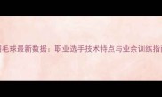 羽毛球最新数据职业选手技术特点与业余训练指南