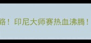 印尼男单逆袭之路印尼大师赛热血沸腾国羽如何应对