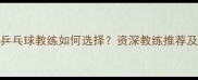 北京上海乒乓球教练如何选择资深教练推荐及选材指南
