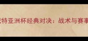 中国VS科威特亚洲杯经典对决战术与赛事影响力全