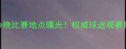 最新确认恒大今晚比赛地点曝光权威球迷观赛指南及交通提示