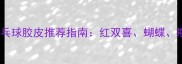 新手必看乒乓球胶皮推荐指南红双喜蝴蝶斯帝卡怎么选