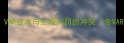 足球判罚争议VAR技术与主观判罚的冲突含VAR误判率数据