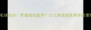 东营英才小学羽毛球培训零基础也能学少儿体适能免费体验课预约通道开启