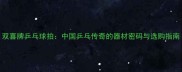 双喜牌乒乓球拍中国乒乓传奇的器材密码与选购指南