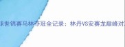 丹麦羽毛球世锦赛马林夺冠全记录林丹VS安赛龙巅峰对决与战术