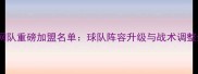篮网队重磅加盟名单球队阵容升级与战术调整全