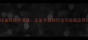 乒乓球旋转技术深度正反手旋转打法与实战应用技巧